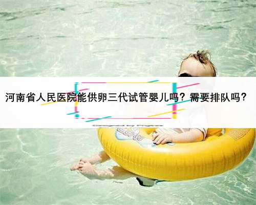 河南省人民医院能供卵三代试管婴儿吗？需要排队吗