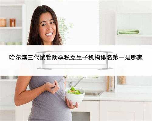哈尔滨三代试管助孕私立生子机构排名第一是哪家